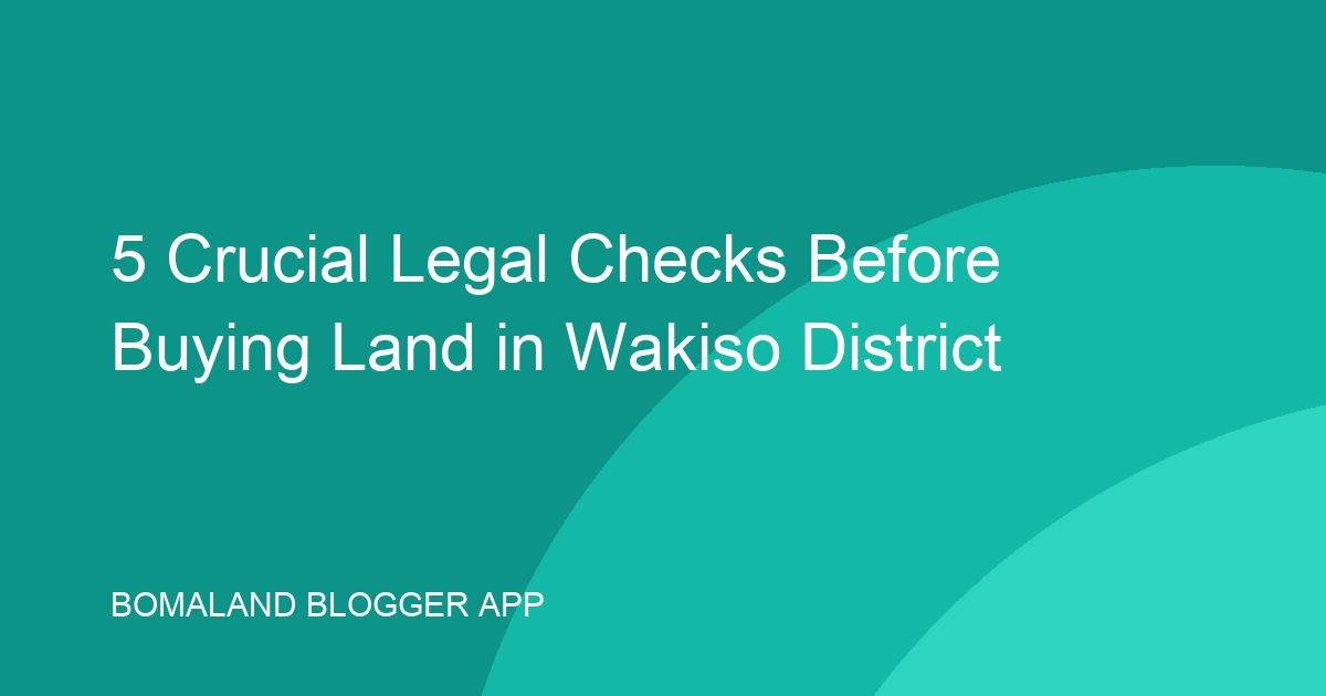 5 Crucial Legal Checks Before Buying Land in Wakiso District