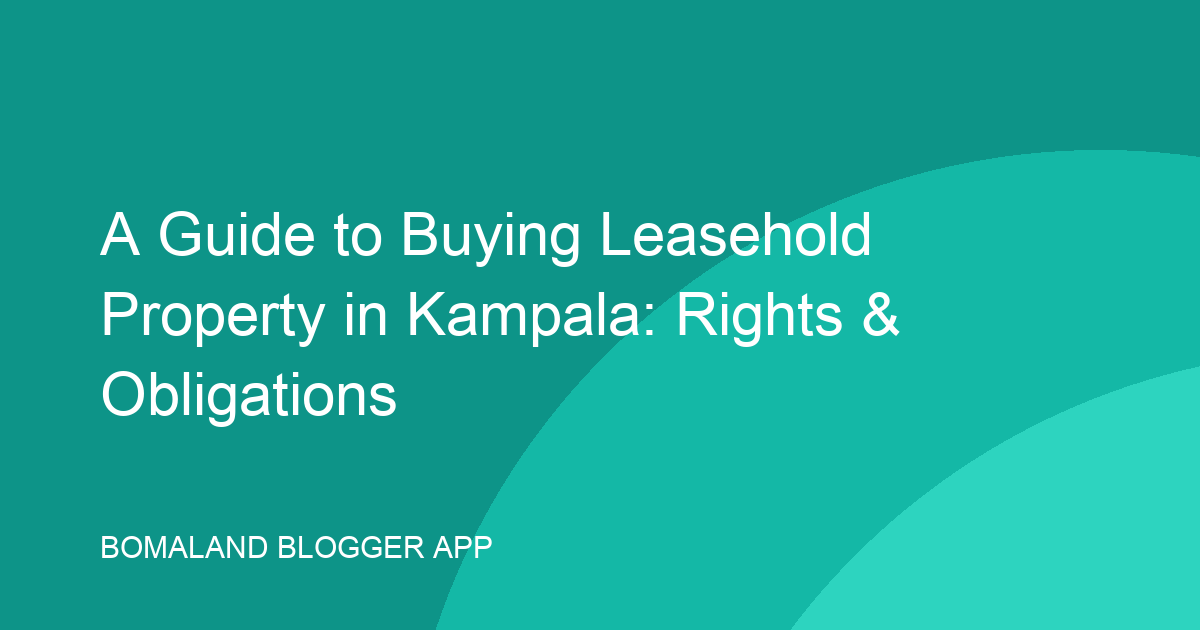 A Guide to Buying Leasehold Property in Kampala: Rights & Obligations