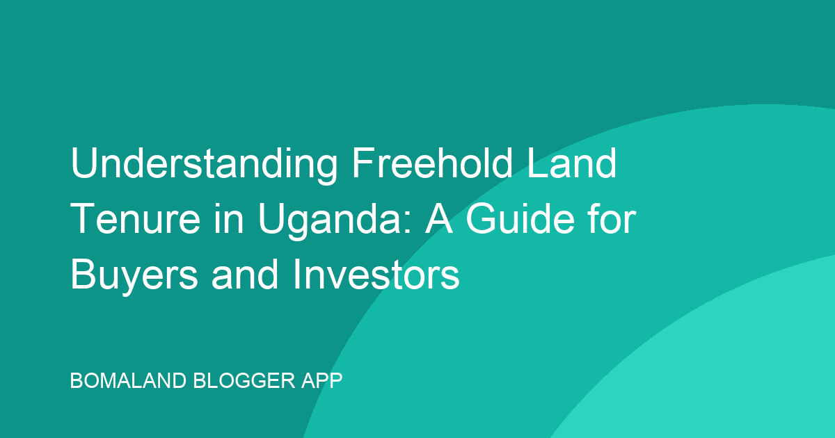 Understanding Freehold Land Tenure in Uganda: A Guide for Buyers and Investors
